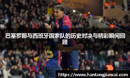 巴塞罗那与西班牙国家队的历史对决与精彩瞬间回顾