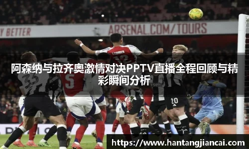 阿森纳与拉齐奥激情对决PPTV直播全程回顾与精彩瞬间分析